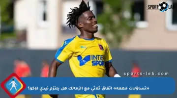 «تساؤلات مهمة» اتفاق ثلاثي مع الزمالك هل يلتزم تيدي أوكو؟